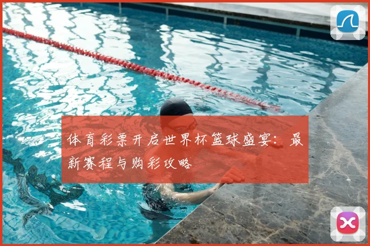 体育彩票开启世界杯篮球盛宴：最新赛程与购彩攻略