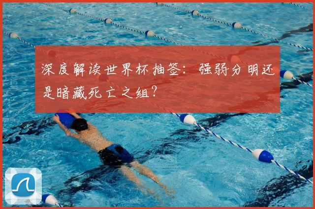 深度解读世界杯抽签:强弱分明还是暗藏死亡之组?