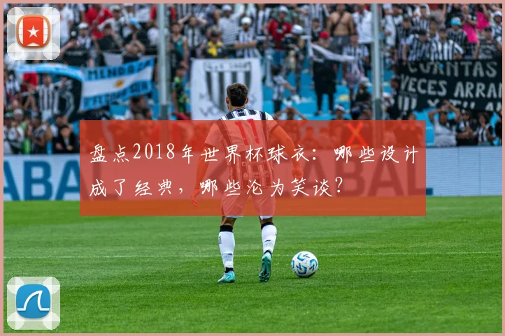 盘点2018年世界杯球衣：哪些设计成了经典，哪些沦为笑谈？