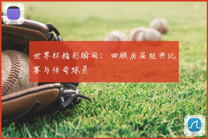 世界杯精彩瞬间：回顾历届经典比赛与传奇球员