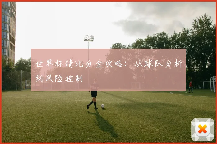 世界杯猜比分全攻略：从球队分析到风险控制