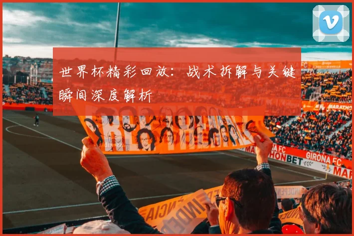 世界杯精彩回放：战术拆解与关键瞬间深度解析