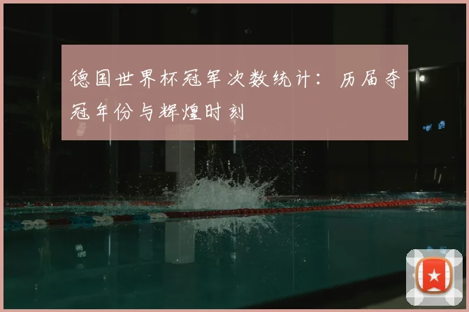 德国世界杯冠军次数统计:历届夺冠年份与辉煌时刻