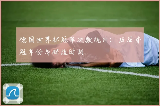 德国世界杯冠军次数统计:历届夺冠年份与辉煌时刻