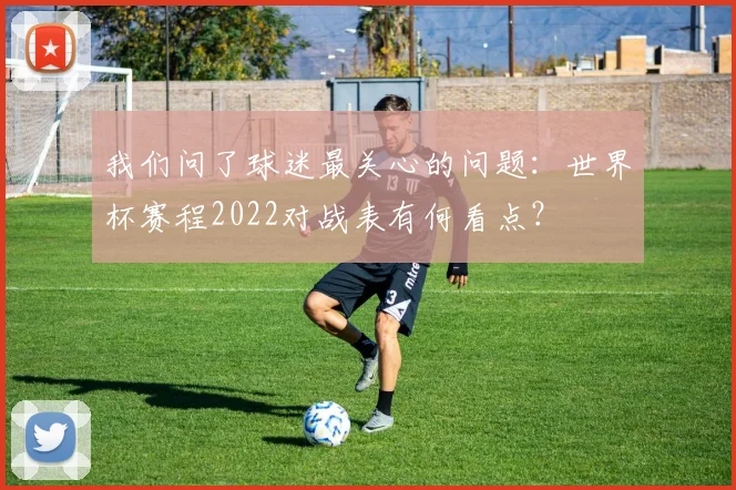 我们问了球迷最关心的问题：世界杯赛程2022对战表有何看点？