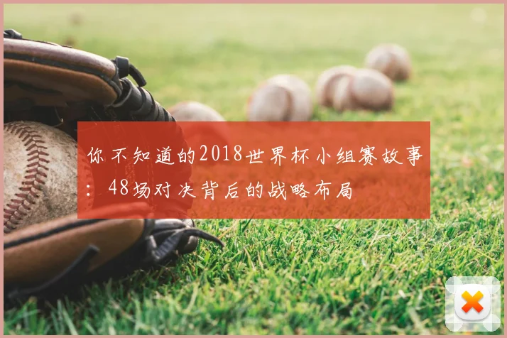 你不知道的2018世界杯小组赛故事：48场对决背后的战略布局