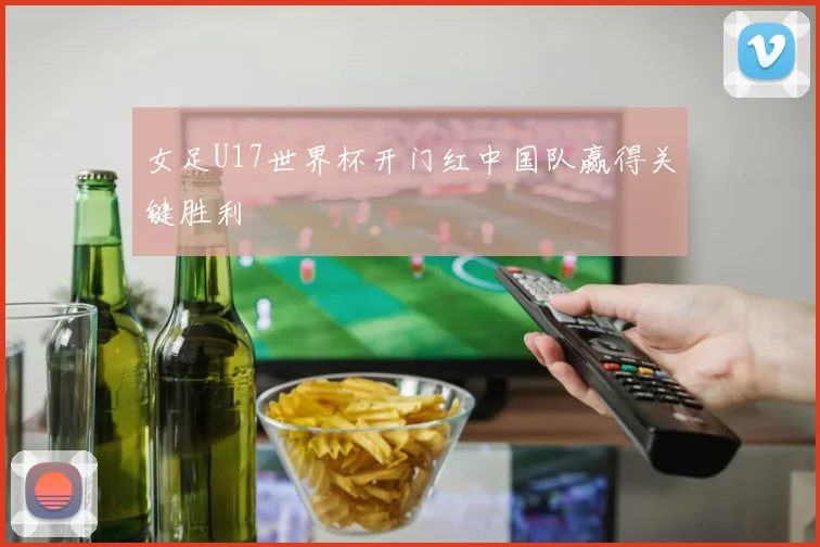女足U17世界杯开门红中国队赢得关键胜利