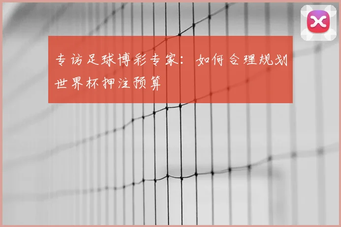专访足球博彩专家：如何合理规划世界杯押注预算