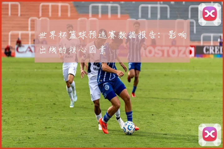 世界杯篮球预选赛数据报告：影响出线的核心因素