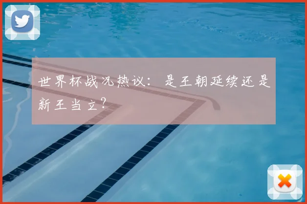 世界杯战况热议:是王朝延续还是新王当立?