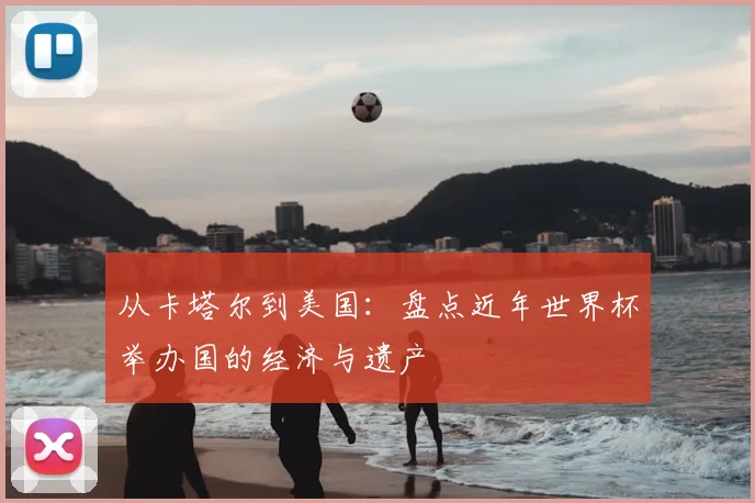 从卡塔尔到美国:盘点近年世界杯举办国的经济与遗产