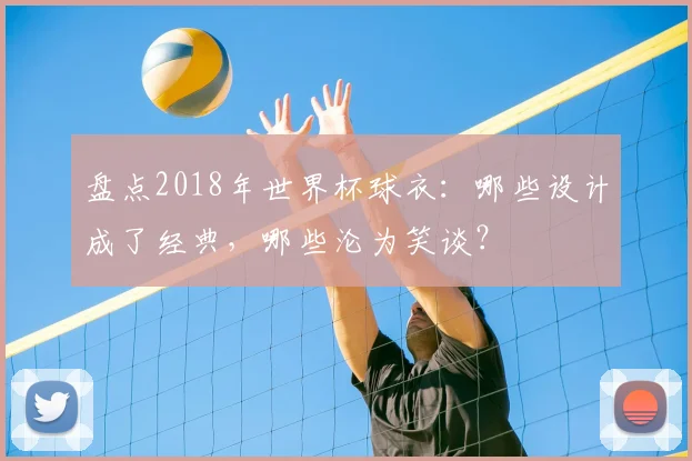 盘点2018年世界杯球衣：哪些设计成了经典，哪些沦为笑谈？