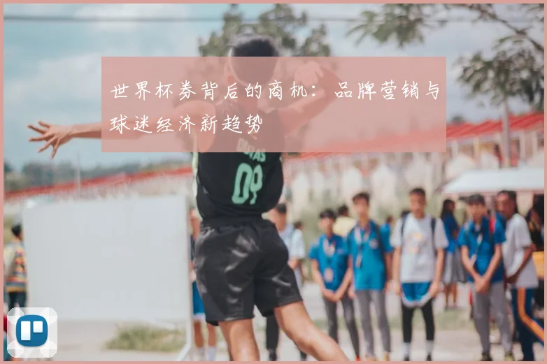 世界杯券背后的商机:品牌营销与球迷经济新趋势