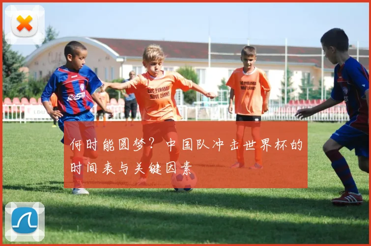 何时能圆梦？中国队冲击世界杯的时间表与关键因素