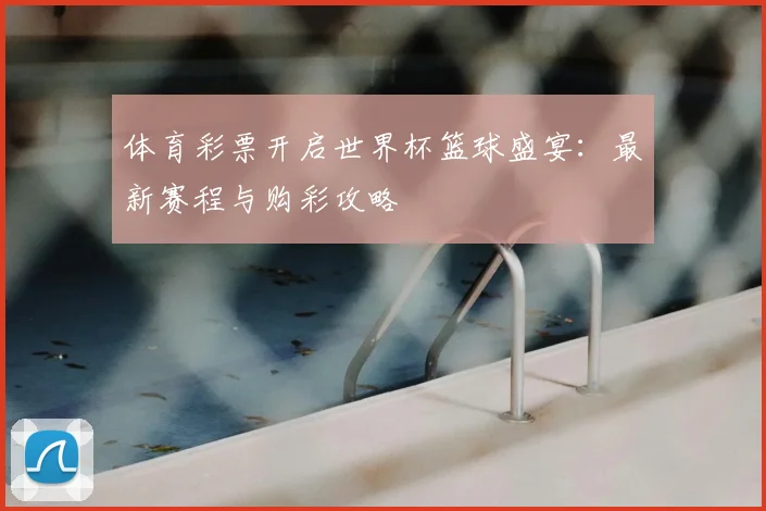 体育彩票开启世界杯篮球盛宴：最新赛程与购彩攻略