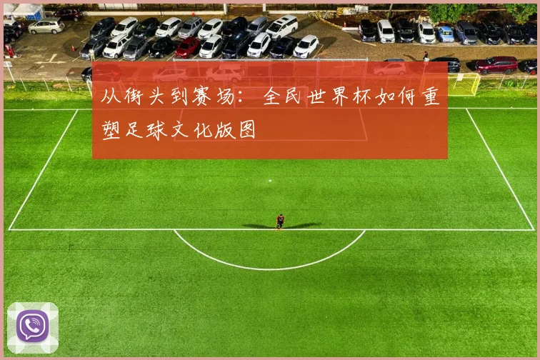 从街头到赛场：全民世界杯如何重塑足球文化版图