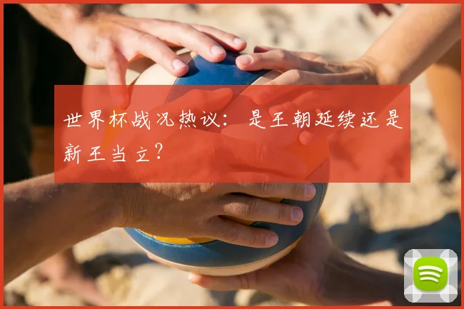 世界杯战况热议:是王朝延续还是新王当立?