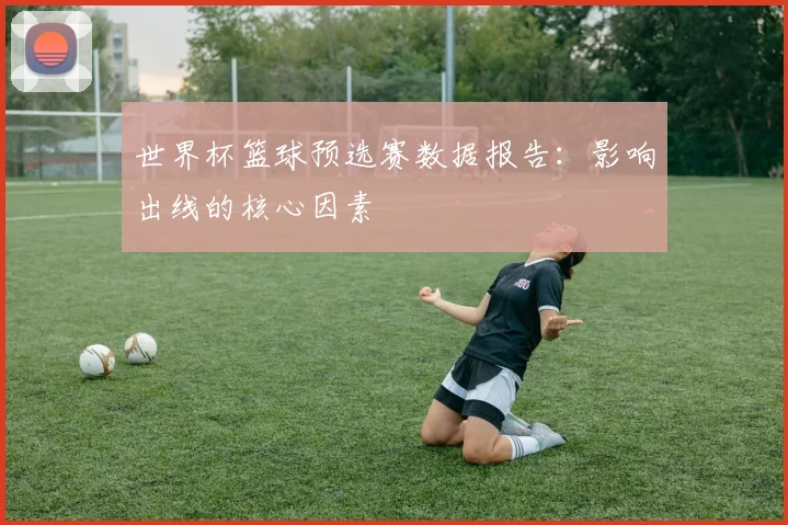 世界杯篮球预选赛数据报告：影响出线的核心因素