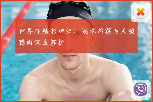 世界杯精彩回放：战术拆解与关键瞬间深度解析