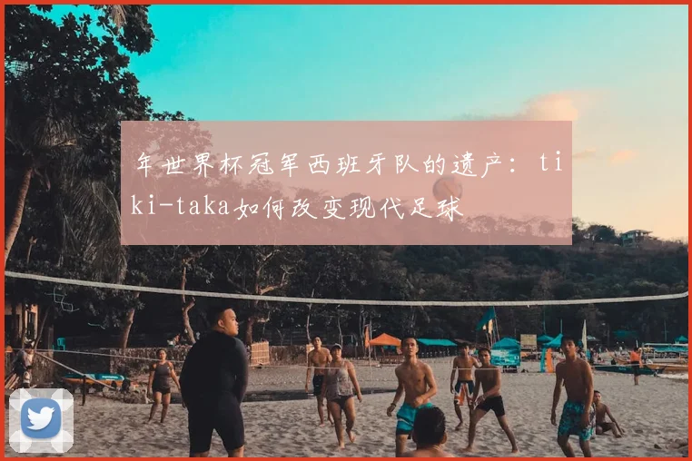 年世界杯冠军西班牙队的遗产：tiki-taka如何改变现代足球