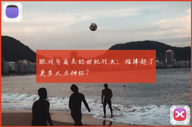 欧洲与南美的世纪对决:谁捧起了更多大力神杯?