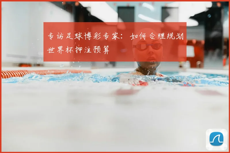 专访足球博彩专家：如何合理规划世界杯押注预算