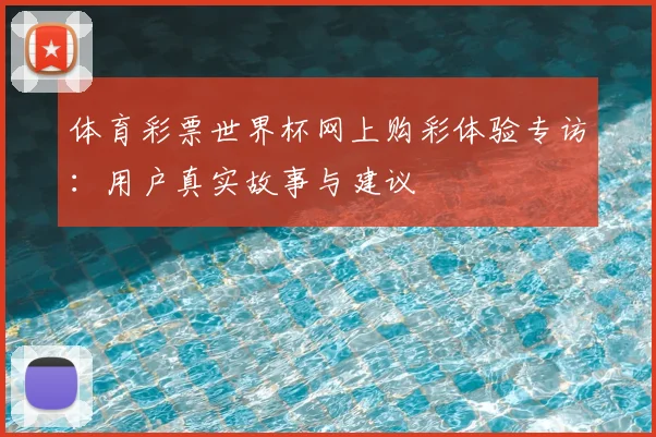体育彩票世界杯网上购彩体验专访：用户真实故事与建议