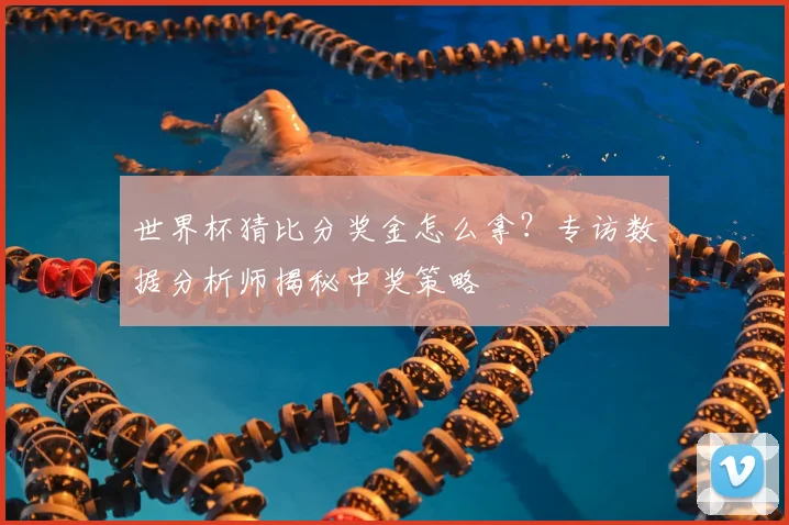 世界杯猜比分奖金怎么拿？专访数据分析师揭秘中奖策略