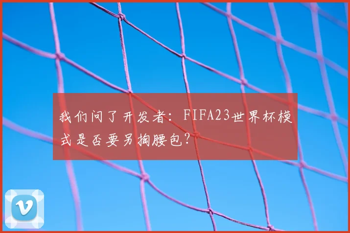 我们问了开发者：FIFA23世界杯模式是否要另掏腰包？