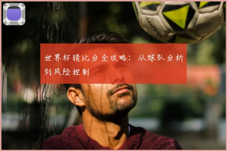 世界杯猜比分全攻略：从球队分析到风险控制
