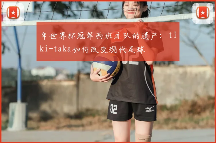 年世界杯冠军西班牙队的遗产：tiki-taka如何改变现代足球