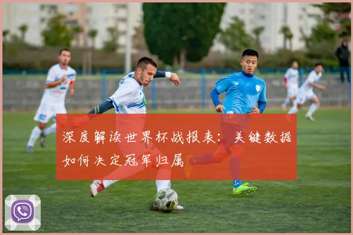 深度解读世界杯战报表：关键数据如何决定冠军归属
