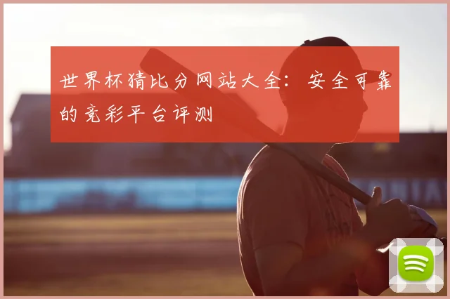 世界杯猜比分网站大全：安全可靠的竞彩平台评测