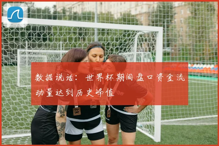 数据说话：世界杯期间盘口资金流动量达到历史峰值