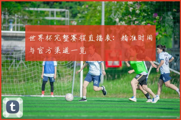 世界杯完整赛程直播表：精准时间与官方渠道一览
