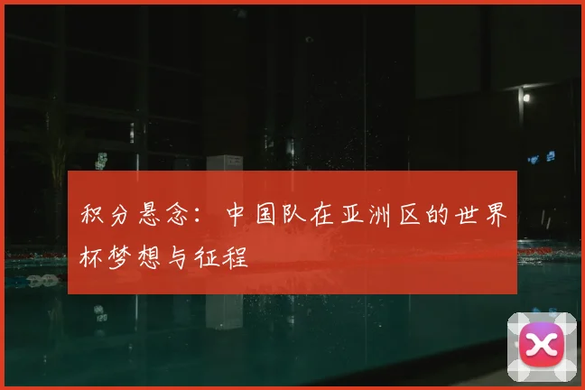 积分悬念:中国队在亚洲区的世界杯梦想与征程