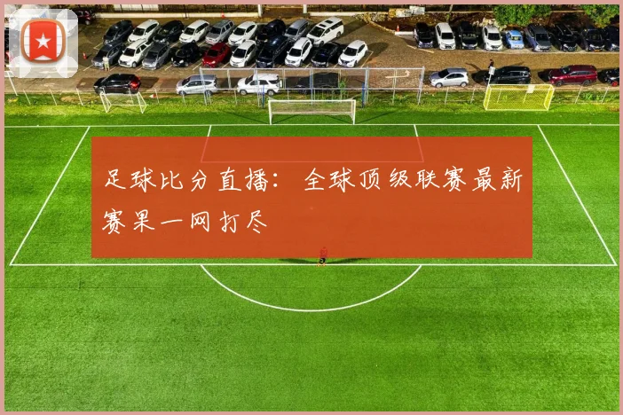 足球比分直播：全球顶级联赛最新赛果一网打尽