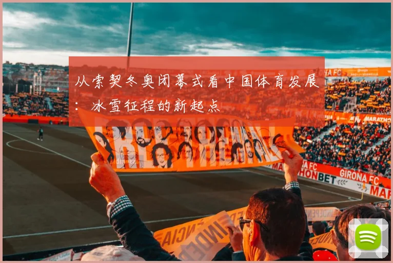 从索契冬奥闭幕式看中国体育发展：冰雪征程的新起点