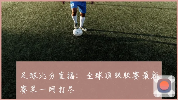 足球比分直播：全球顶级联赛最新赛果一网打尽