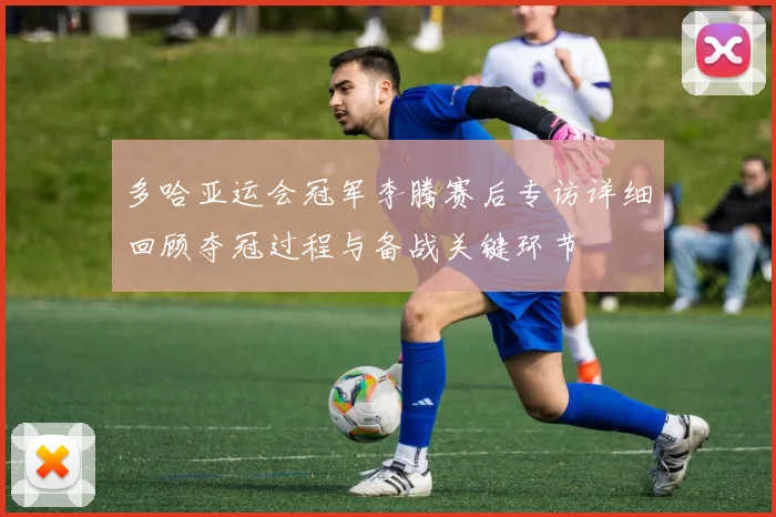 多哈亚运会冠军李腾赛后专访详细回顾夺冠过程与备战关键环节