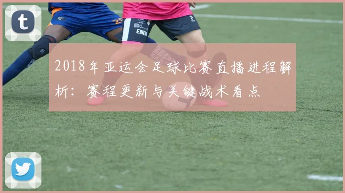 2018年亚运会足球比赛直播进程解析：赛程更新与关键战术看点