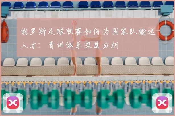 俄罗斯足球联赛如何为国家队输送人才：青训体系深度分析