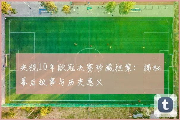 央视10年欧冠决赛珍藏档案：揭秘幕后故事与历史意义