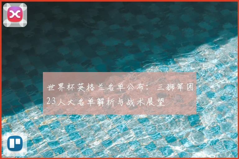 世界杯英格兰名单公布：三狮军团23人大名单解析与战术展望