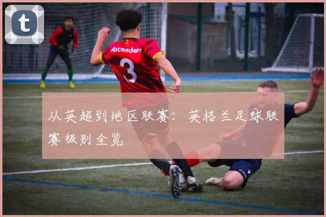 从英超到地区联赛：英格兰足球联赛级别全览