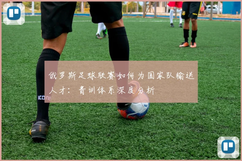 俄罗斯足球联赛如何为国家队输送人才：青训体系深度分析