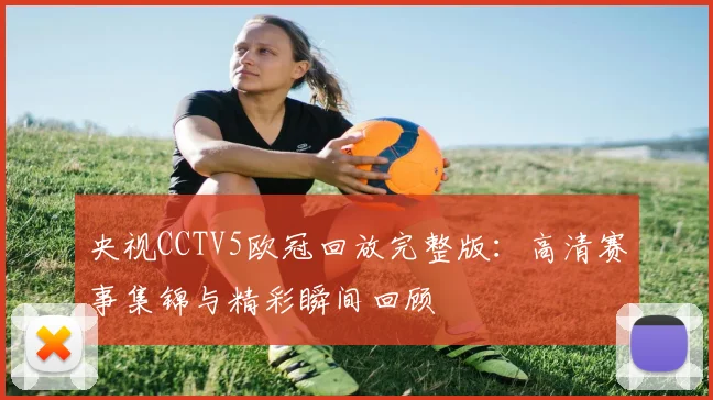 央视CCTV5欧冠回放完整版：高清赛事集锦与精彩瞬间回顾