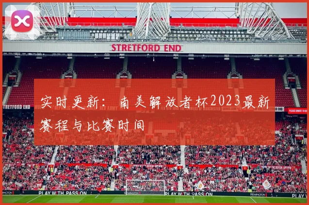 实时更新：南美解放者杯2023最新赛程与比赛时间