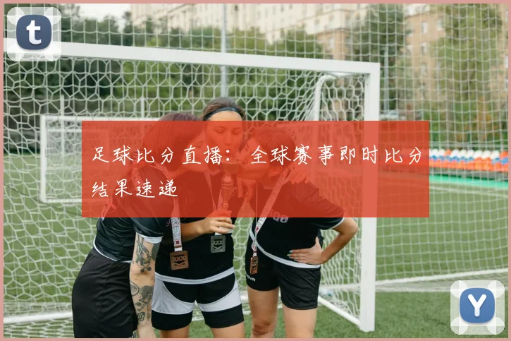 足球比分直播：全球赛事即时比分结果速递