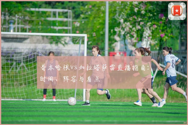 哥本哈根vs加拉塔萨雷直播指南：时间、阵容与看点